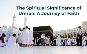 The Spiritual Significance of Umrah: A Journey of Faith